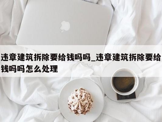 违章建筑拆除要给钱吗吗_违章建筑拆除要给钱吗吗怎么处理