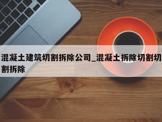 混凝土建筑切割拆除公司_混凝土拆除切割切割拆除