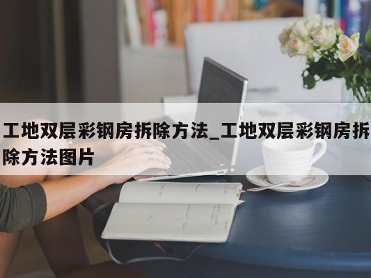 工地双层彩钢房拆除 ### _工地双层彩钢房拆除 ### 图片