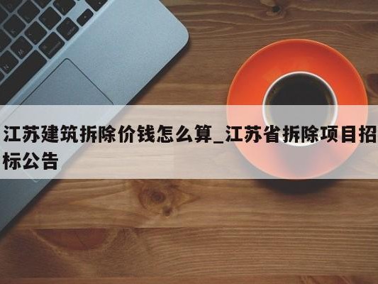 江苏建筑拆除价钱怎么算_江苏省拆除项目招标公告