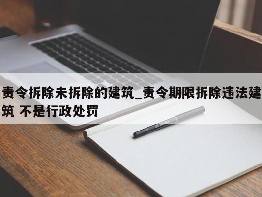 责令拆除未拆除的建筑_责令期限拆除违法建筑 不是行政处罚