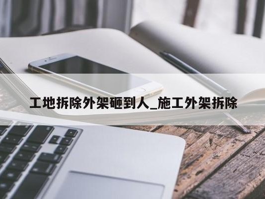 工地拆除外架砸到人_施工外架拆除