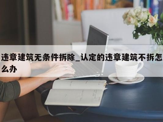 违章建筑无条件拆除_认定的违章建筑不拆怎么办