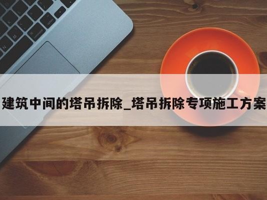 建筑中间的塔吊拆除_塔吊拆除专项施工方案