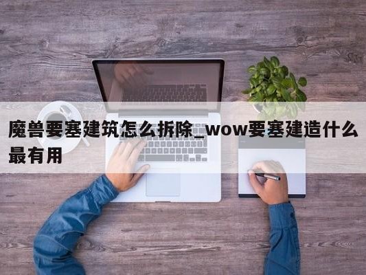 魔兽要塞建筑怎么拆除_wow要塞建造什么最有用