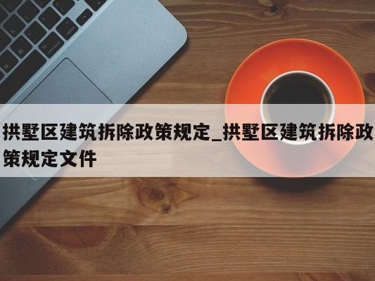 拱墅区建筑拆除政策规定_拱墅区建筑拆除政策规定文件