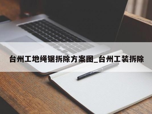 台州工地绳锯拆除方案图_台州工装拆除