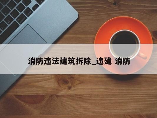 消防违法建筑拆除_违建 消防