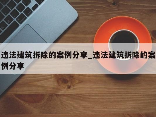 违法建筑拆除的案例分享_违法建筑拆除的案例分享