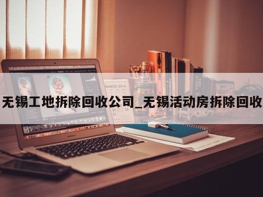 无锡工地拆除回收公司_无锡活动房拆除回收