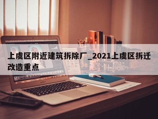 上虞区附近建筑拆除厂_2021上虞区拆迁改造重点