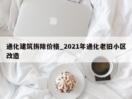 通化建筑拆除价格_2021年通化老旧小区改造